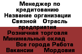 Менеджер по кредитованию › Название организации ­ Связной › Отрасль предприятия ­ Розничная торговля › Минимальный оклад ­ 31 000 - Все города Работа » Вакансии   . Мордовия респ.